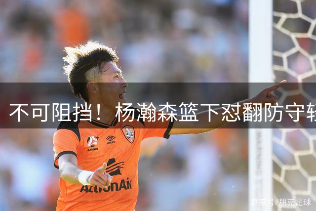 不可阻挡！杨瀚森篮下怼翻防守轻松勾手得分
