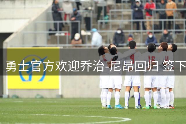 勇士官方欢迎乔治-尼昂回归 签下390万球员重返湾区