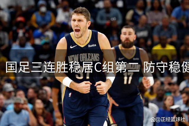 国足三连胜稳居C组第二 防守稳健进攻待提升