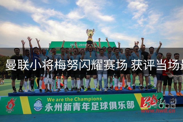 曼联小将梅努闪耀赛场 获评当场最佳实至名归