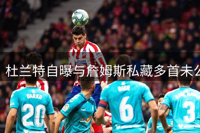 杜兰特自曝与詹姆斯私藏多首未公开说唱作品