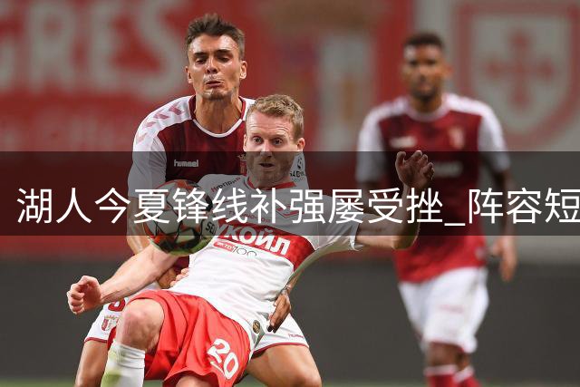 湖人今夏锋线补强屡受挫 阵容短板亟待解决