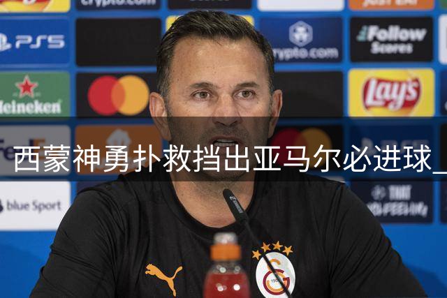 西蒙神勇扑救挡出亚马尔必进球 巴萨主场取胜显实力